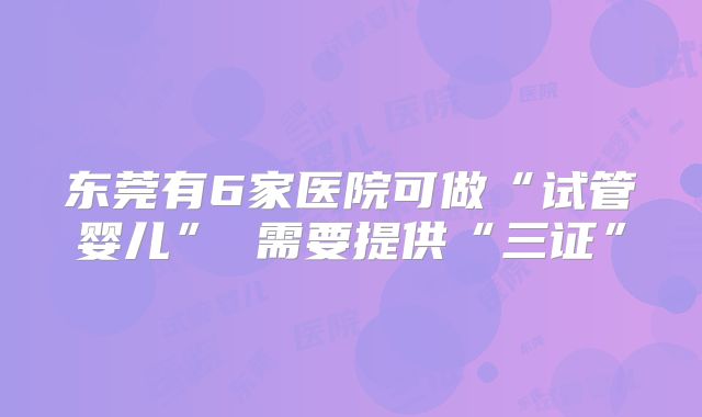 东莞有6家医院可做“试管婴儿” 需要提供“三证”