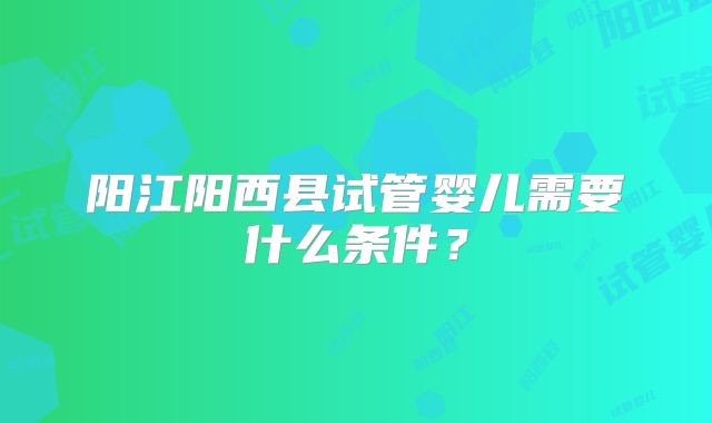 阳江阳西县试管婴儿需要什么条件？