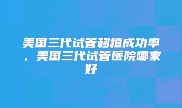 美国三代试管移植成功率,美国三代试管医院哪家好