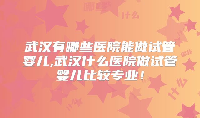 武汉有哪些医院能做试管婴儿,武汉什么医院做试管婴儿比较专业！