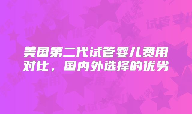 美国第二代试管婴儿费用对比，国内外选择的优劣