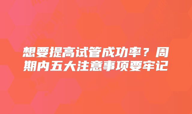 想要提高试管成功率？周期内五大注意事项要牢记