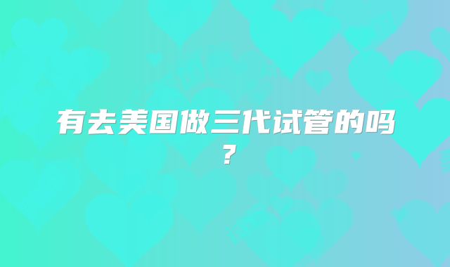 有去美国做三代试管的吗？