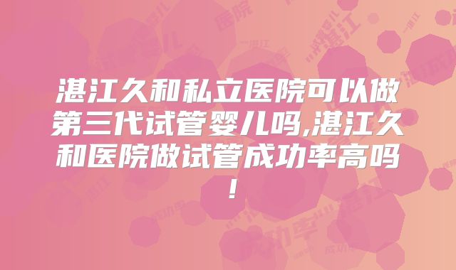 湛江久和私立医院可以做第三代试管婴儿吗,湛江久和医院做试管成功率高吗!