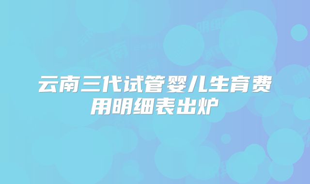 云南三代试管婴儿生育费用明细表出炉