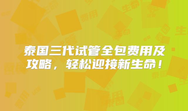 泰国三代试管全包费用及攻略，轻松迎接新生命！