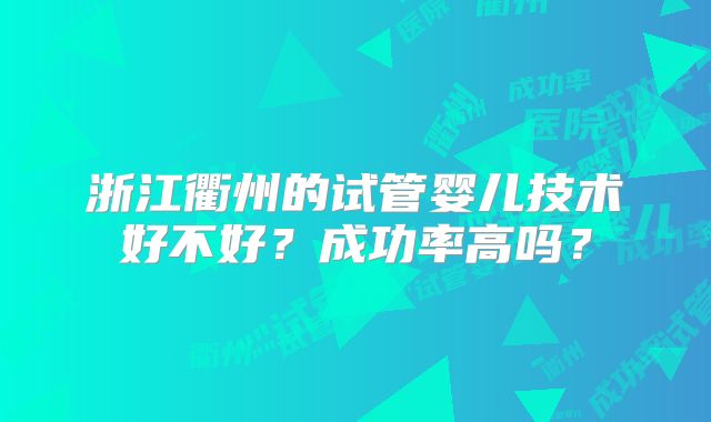 浙江衢州的试管婴儿技术好不好？成功率高吗？