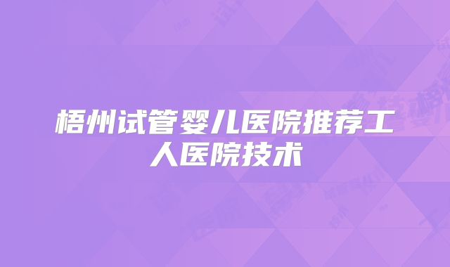 梧州试管婴儿医院推荐工人医院技术
