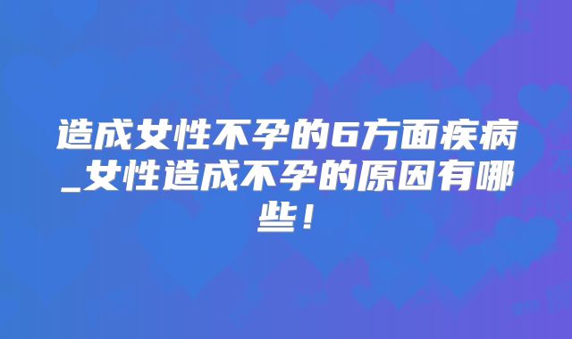 造成女性不孕的6方面疾病_女性造成不孕的原因有哪些！