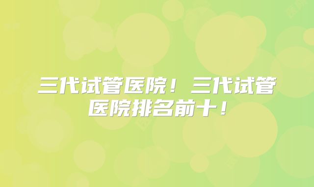 三代试管医院！三代试管医院排名前十！