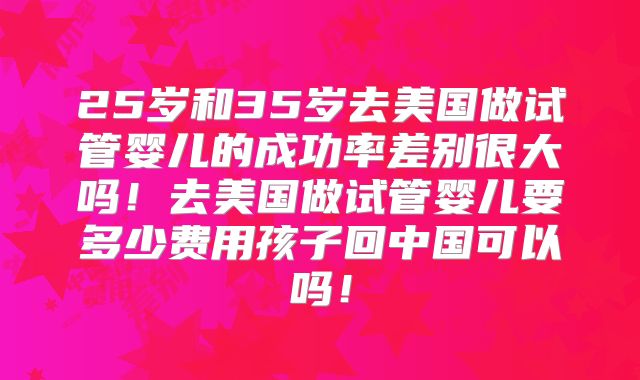 25岁和35岁去美国做试管婴儿的成功率差别很大吗!去美国做试管婴儿要多少费用孩子回中国可以吗!