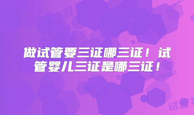 做试管要三证哪三证！试管婴儿三证是哪三证！
