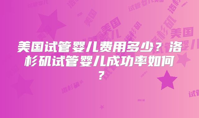 美国试管婴儿费用多少？洛杉矶试管婴儿成功率如何？