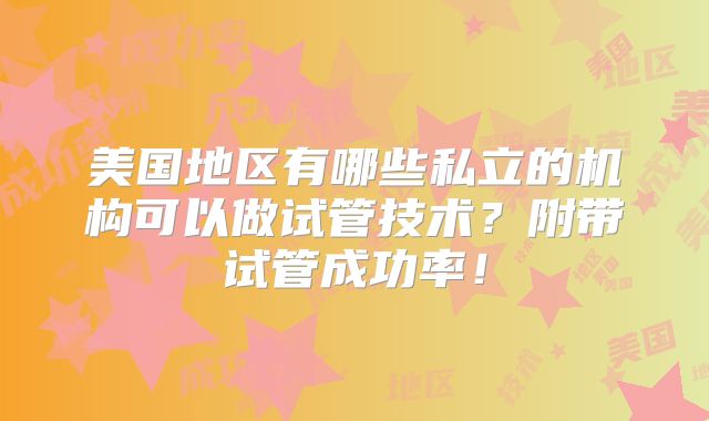 美国地区有哪些私立的机构可以做试管技术?附带试管成功率!