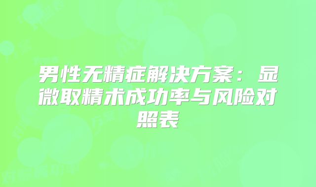 男性无精症解决方案：显微取精术成功率与风险对照表‌