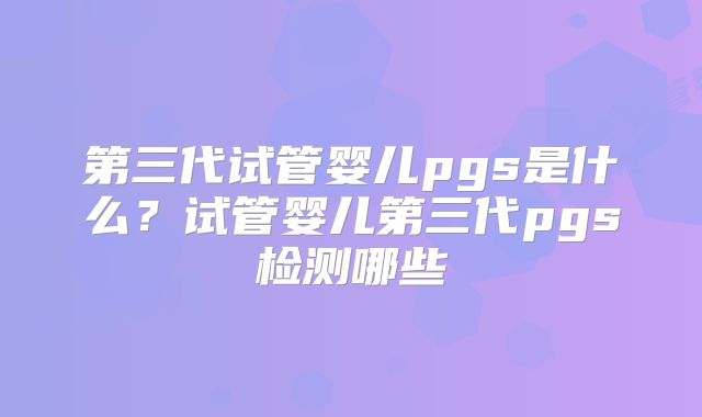 第三代试管婴儿pgs是什么?试管婴儿第三代pgs检测哪些