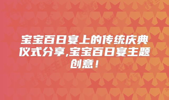 宝宝百日宴上的传统庆典仪式分享,宝宝百日宴主题创意！