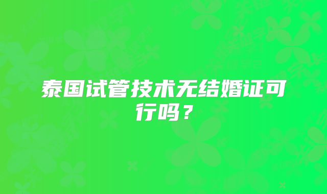 泰国试管技术无结婚证可行吗?
