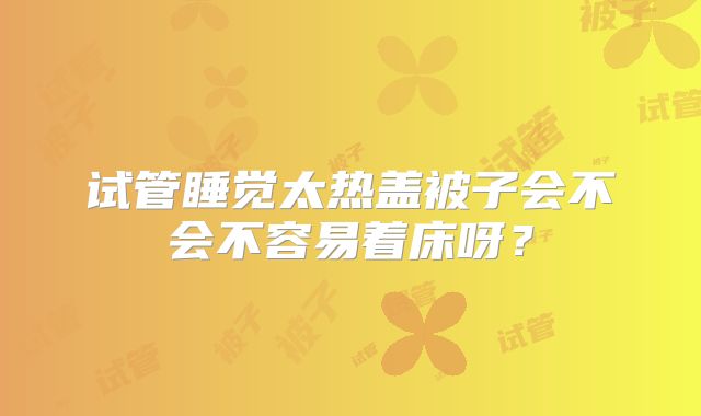 试管睡觉太热盖被子会不会不容易着床呀?