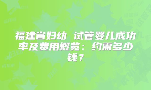 福建省妇幼 试管婴儿成功率及费用概览:约需多少钱?