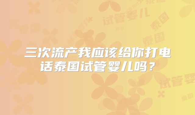 三次流产我应该给你打电话泰国试管婴儿吗？