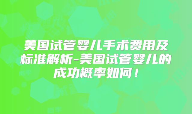 美国试管婴儿手术费用及标准解析-美国试管婴儿的成功概率如何！