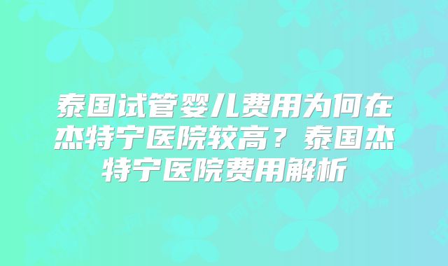 泰国试管婴儿费用为何在杰特宁医院较高?泰国杰特宁医院费用解析