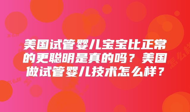美国试管婴儿宝宝比正常的更聪明是真的吗？美国做试管婴儿技术怎么样？