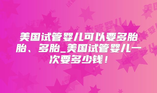 美国试管婴儿可以要多胎胎、多胎_美国试管婴儿一次要多少钱!