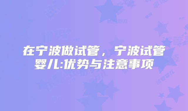 在宁波做试管，宁波试管婴儿:优势与注意事项