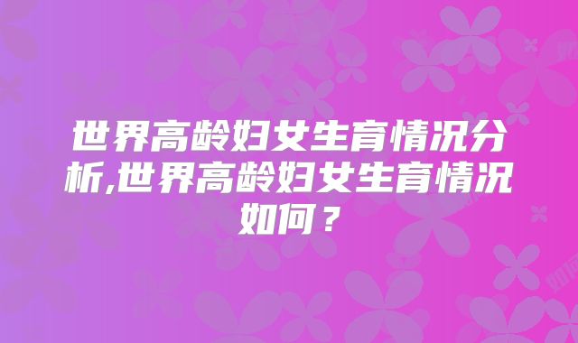 世界高龄妇女生育情况分析,世界高龄妇女生育情况如何？