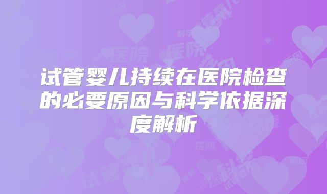 试管婴儿持续在医院检查的必要原因与科学依据深度解析