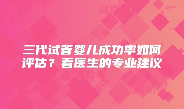 三代试管婴儿成功率如何评估？看医生的专业建议