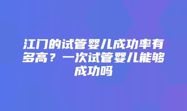 江门的试管婴儿成功率有多高？一次试管婴儿能够成功吗