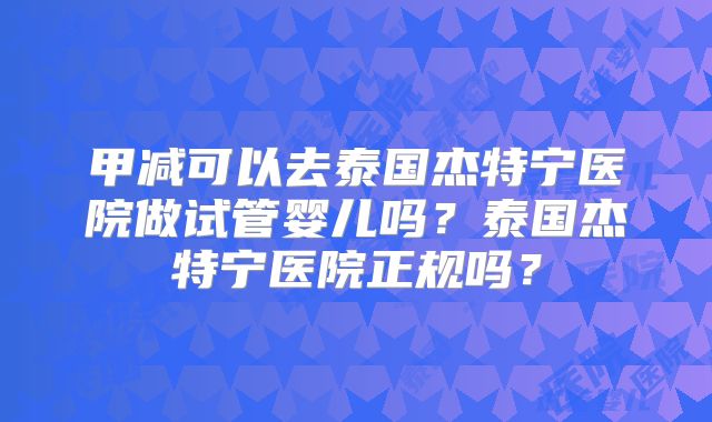 甲减可以去泰国杰特宁医院做试管婴儿吗?泰国杰特宁医院正规吗?