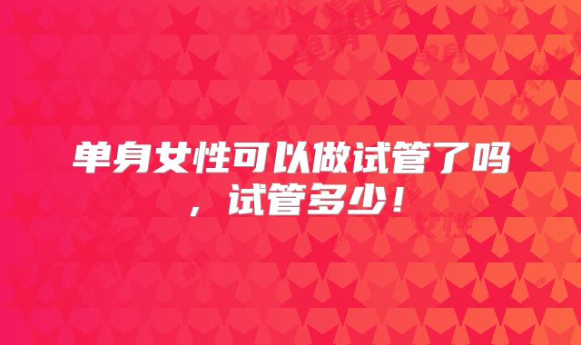 单身女性可以做试管了吗,试管多少!