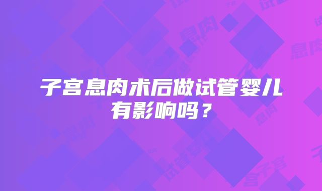 子宫息肉术后做试管婴儿有影响吗？