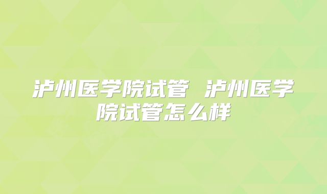 泸州医学院试管 泸州医学院试管怎么样