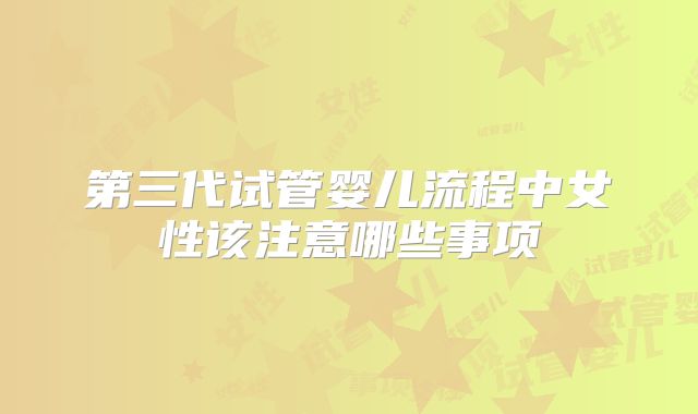 第三代试管婴儿流程中女性该注意哪些事项