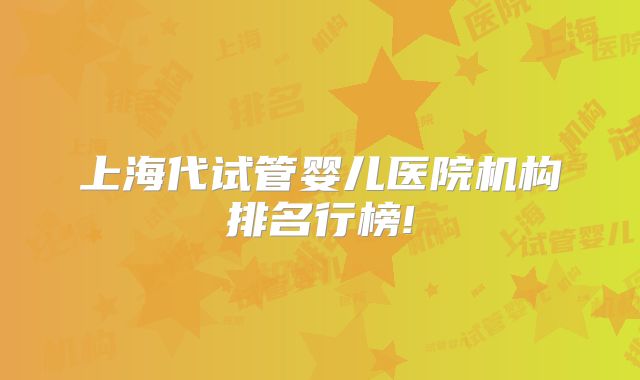 上海代试管婴儿医院机构排名行榜!