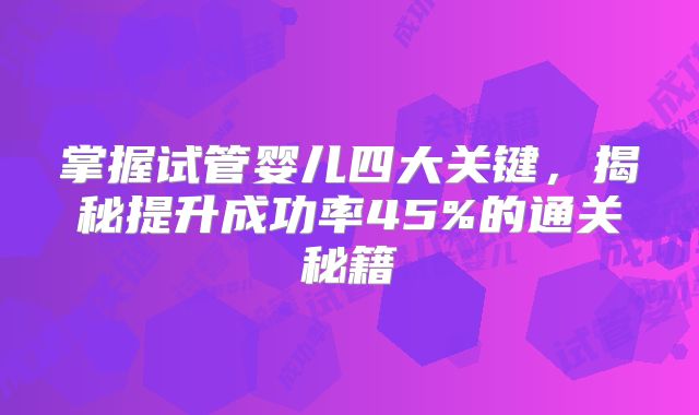 掌握试管婴儿四大关键，揭秘提升成功率45%的通关秘籍