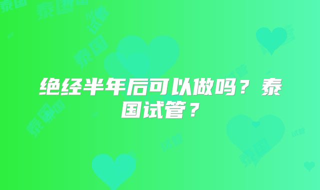 绝经半年后可以做吗？泰国试管？