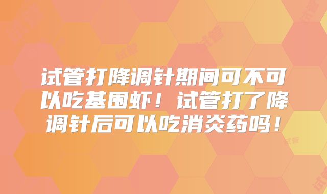 试管打降调针期间可不可以吃基围虾！试管打了降调针后可以吃消炎药吗！