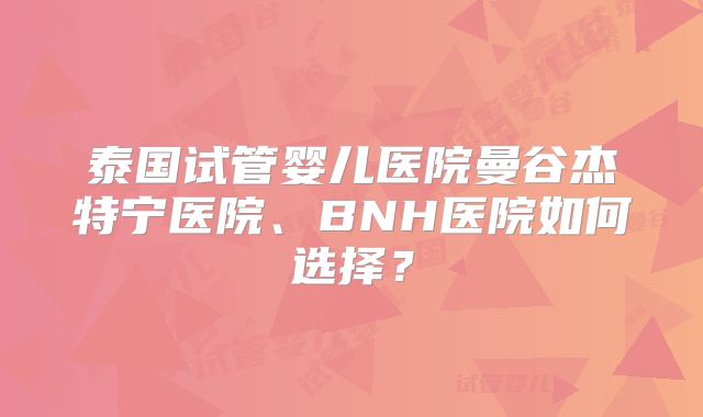 泰国试管婴儿医院曼谷杰特宁医院、BNH医院如何选择？