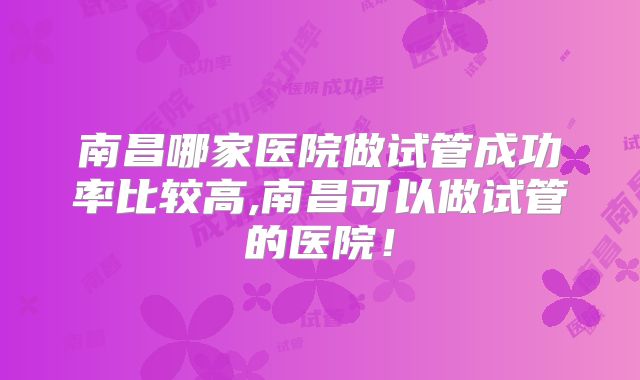 南昌哪家医院做试管成功率比较高,南昌可以做试管的医院！