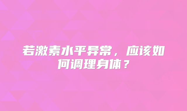 若激素水平异常，应该如何调理身体？