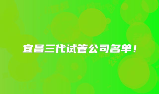 宜昌三代试管公司名单！