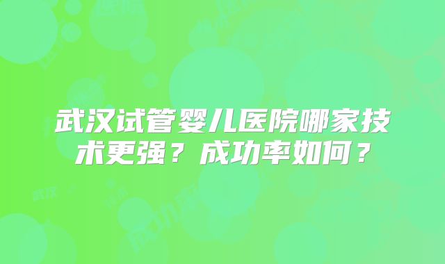 武汉试管婴儿医院哪家技术更强？成功率如何？