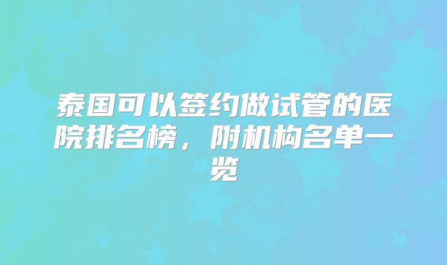 泰国可以签约做试管的医院排名榜，附机构名单一览