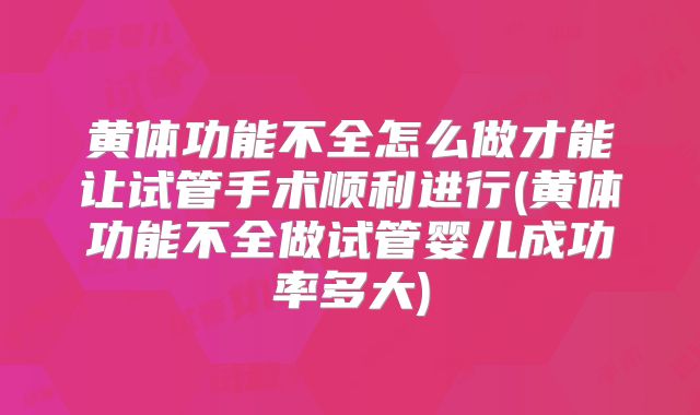 黄体功能不全怎么做才能让试管手术顺利进行(黄体功能不全做试管婴儿成功率多大)